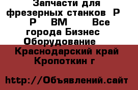 Запчасти для фрезерных станков 6Р82, 6Р12, ВМ127. - Все города Бизнес » Оборудование   . Краснодарский край,Кропоткин г.